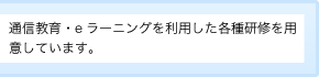 通信教育・eラーニングを利用した各種研修を用意しています。
